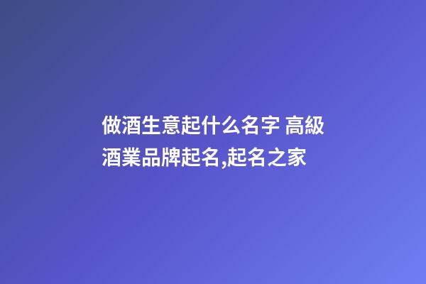 做酒生意起什么名字 高級酒業品牌起名,起名之家-第1張-商標起名-玄機派